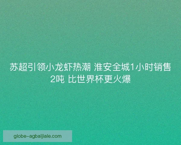 苏超引领小龙虾热潮 淮安全城1小时销售2吨 比世界杯更火爆 苏超引领小龙虾热潮 淮安全城1小时销售2吨 比世界杯更火爆