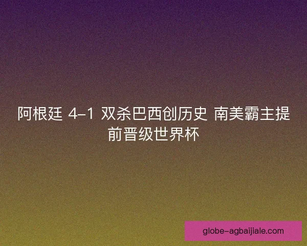 阿根廷 4-1 双杀巴西创历史 南美霸主提前晋级世界杯