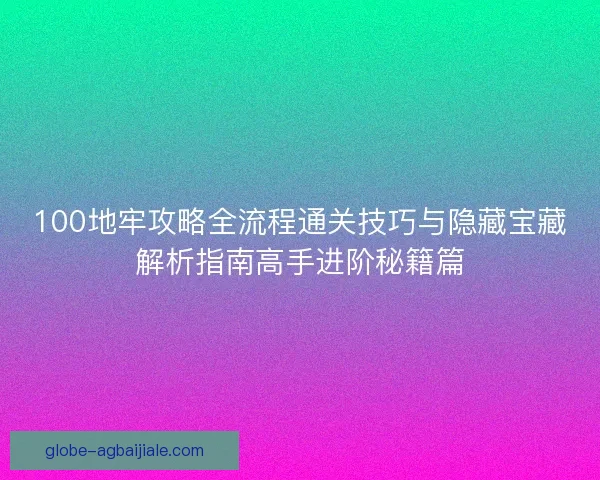100地牢攻略全流程通关技巧与隐藏宝藏解析指南高手进阶秘籍篇 100地牢攻略全流程通关技巧与隐藏宝藏解析指南高手进阶秘籍篇