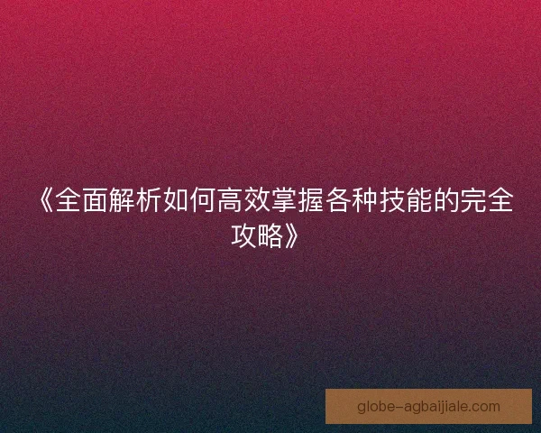 《全面解析如何高效掌握各种技能的完全攻略》 《全面解析如何高效掌握各种技能的完全攻略》