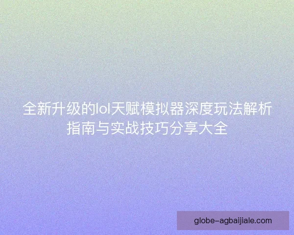 全新升级的lol天赋模拟器深度玩法解析指南与实战技巧分享大全