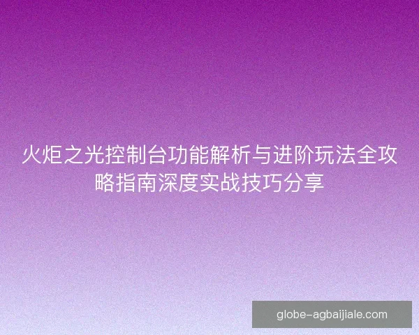 火炬之光控制台功能解析与进阶玩法全攻略指南深度实战技巧分享 火炬之光控制台功能解析与进阶玩法全攻略指南深度实战技巧分享