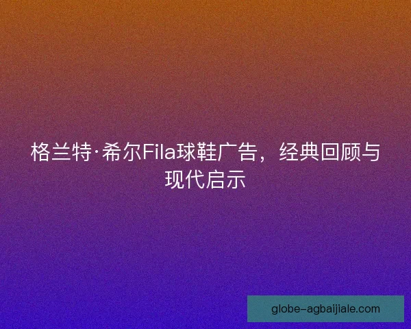 格兰特·希尔Fila球鞋广告，经典回顾与现代启示