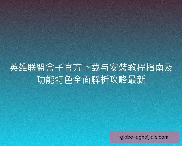 英雄联盟盒子官方下载与安装教程指南及功能特色全面解析攻略最新
