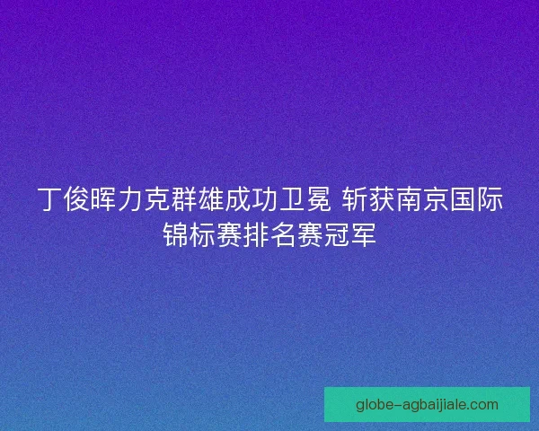 丁俊晖力克群雄成功卫冕 斩获南京国际锦标赛排名赛冠军
