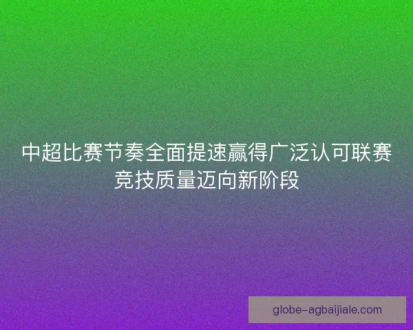 中超比赛节奏全面提速赢得广泛认可联赛竞技质量迈向新阶段