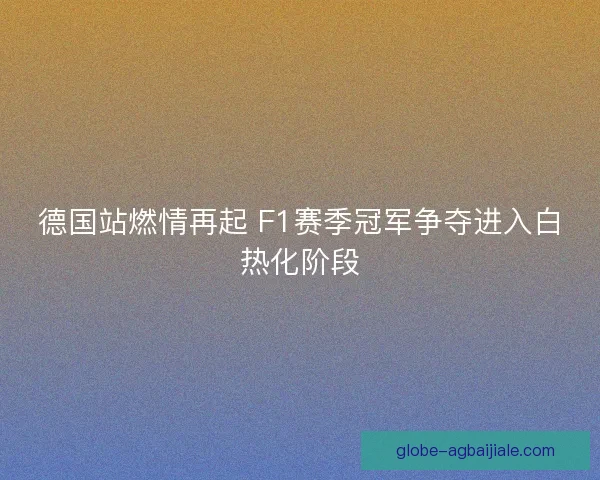 德国站燃情再起 F1赛季冠军争夺进入白热化阶段