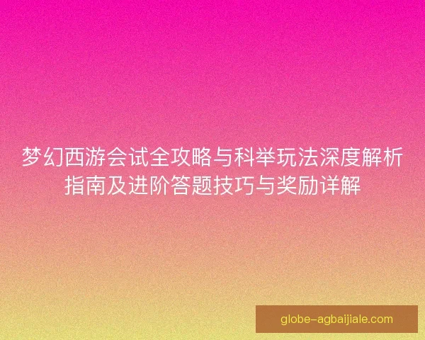 梦幻西游会试全攻略与科举玩法深度解析指南及进阶答题技巧与奖励详解