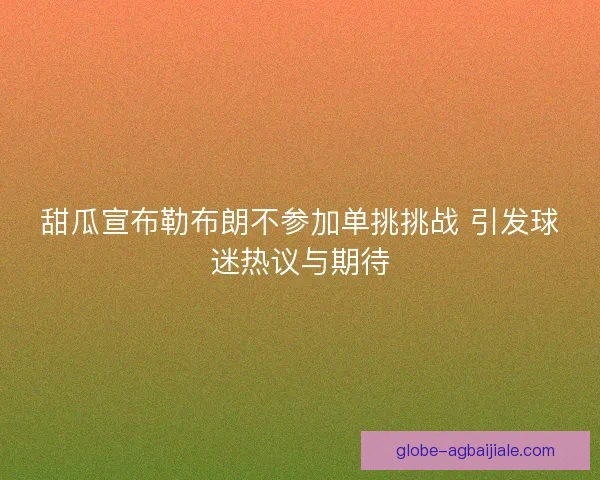甜瓜宣布勒布朗不参加单挑挑战 引发球迷热议与期待