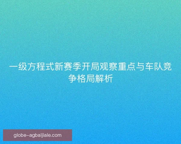 一级方程式新赛季开局观察重点与车队竞争格局解析