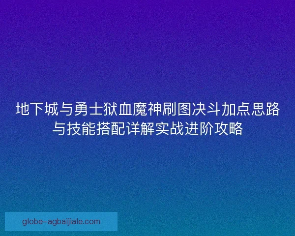 地下城与勇士狱血魔神刷图决斗加点思路与技能搭配详解实战进阶攻略