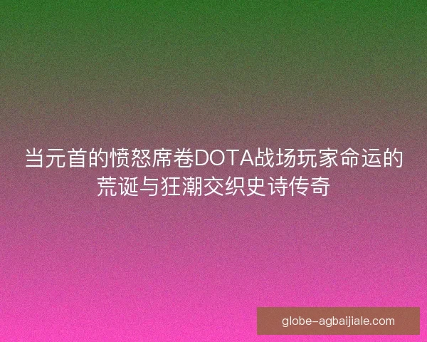 当元首的愤怒席卷DOTA战场玩家命运的荒诞与狂潮交织史诗传奇
