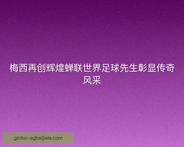 梅西再创辉煌蝉联世界足球先生彰显传奇风采