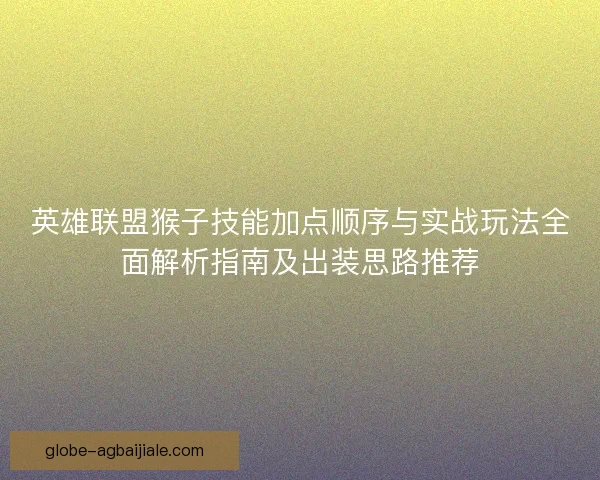 英雄联盟猴子技能加点顺序与实战玩法全面解析指南及出装思路推荐