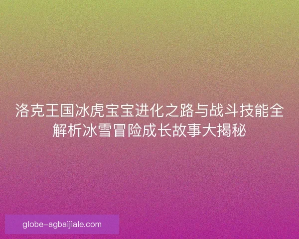 洛克王国冰虎宝宝进化之路与战斗技能全解析冰雪冒险成长故事大揭秘