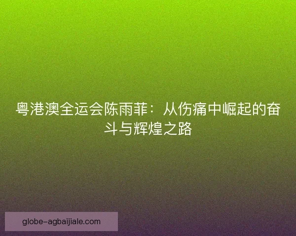 粤港澳全运会陈雨菲:从伤痛中崛起的奋斗与辉煌之路 粤港澳全运会陈雨菲:从伤痛中崛起的奋斗与辉煌之路