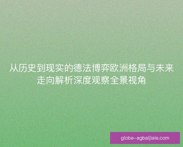 从历史到现实的德法博弈欧洲格局与未来走向解析深度观察全景视角 从历史到现实的德法博弈欧洲格局与未来走向解析深度观察全景视角